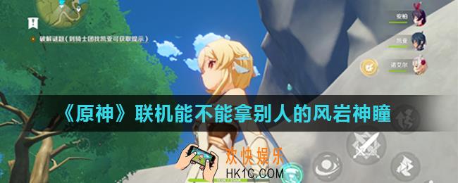 原神联机可以收集神瞳吗_联机能不能拿别人的风岩神瞳