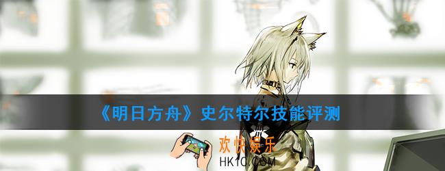 明日方舟史尔特尔用什么技能_史尔特尔技能评测