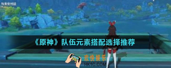 原神元素怎么搭配_队伍元素搭配选择推荐