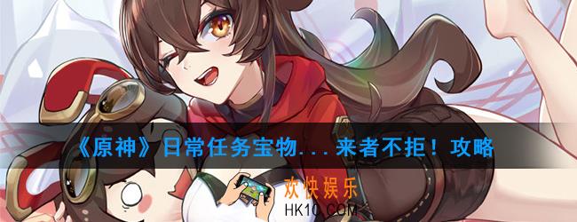 原神日常任务宝物...来者不拒！怎么做_日常任务宝物...来者不拒！攻