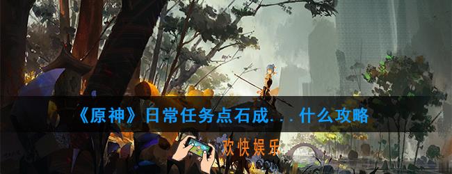 原神日常任务点石成...什么怎么做_日常任务点石成...什么攻略