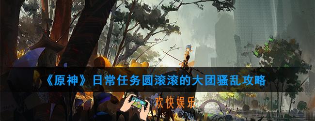 原神日常任务圆滚滚的大团骚乱怎么做_日常任务圆滚滚的大团骚乱攻略