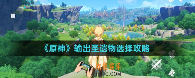 原神输出圣遗物词条怎么选择_输出圣遗物选择攻略