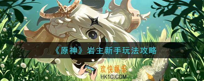 原神岩主新手怎么玩_岩主新手玩法攻略