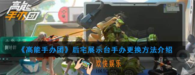 高能手办团后宅展示台手办怎么更换_后宅展示台手办更换方法介绍