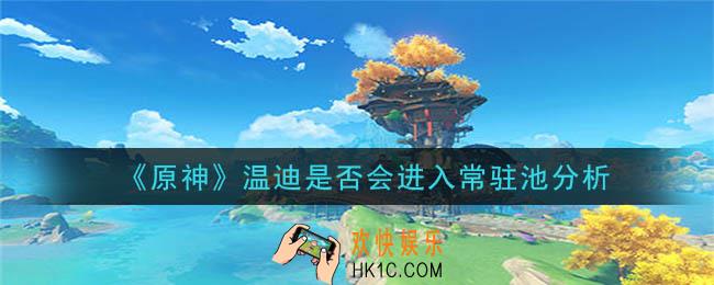 原神温迪会进入常驻池吗_温迪是否会进入常驻池分析