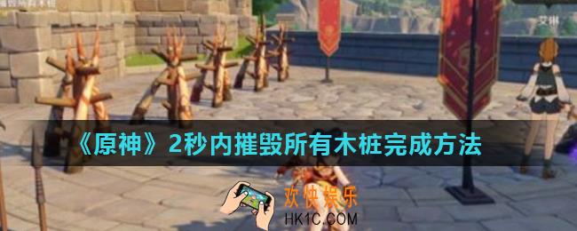 原神在2秒内摧毁所有木桩怎么做_2秒内摧毁所有木桩完成方法