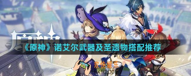 原神诺艾尔圣遗物怎么搭配_诺艾尔武器及圣遗物搭配推荐