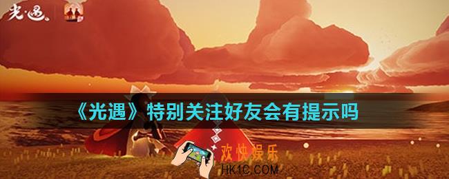 光遇特别关注好友会有提示吗_单方面关注有上线提示吗