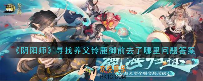 阴阳师寻找养父铃鹿御前去了哪里_寻找养父铃鹿御前去了哪里问题答案介绍