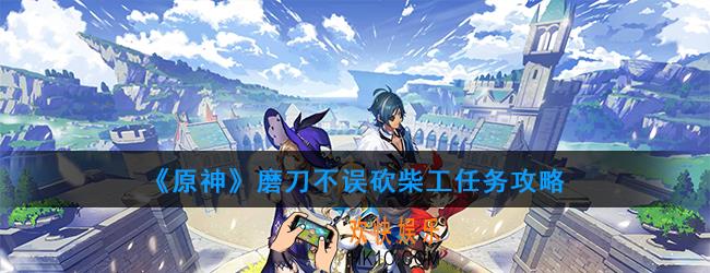 原神磨刀不误砍柴工任务在哪接_磨刀不误砍柴工任务攻略