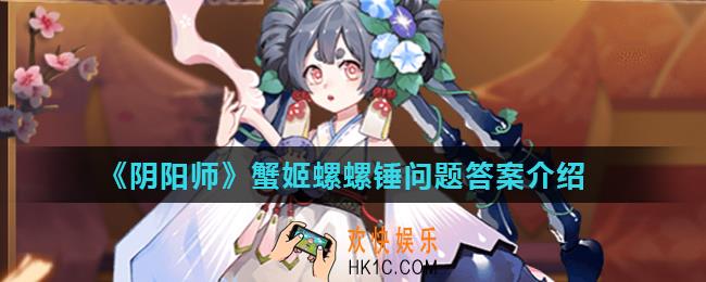 阴阳师蟹姬拾起螺螺锤时会不小心敲到哪里_阴阳师蟹姬螺螺锤问题答案介绍