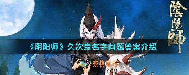 阴阳师久次良的名字来源于_阴阳师久次良名字问题答案介绍