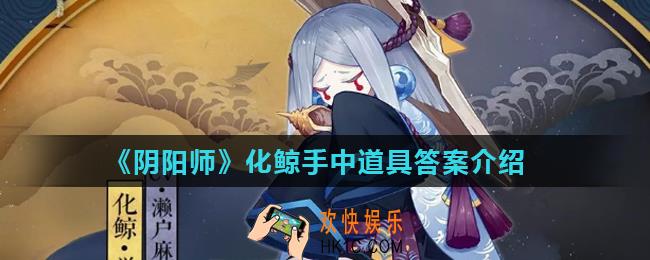 阴阳师化鲸手中一直捧着的是什么_阴阳师化鲸手中道具答案介绍