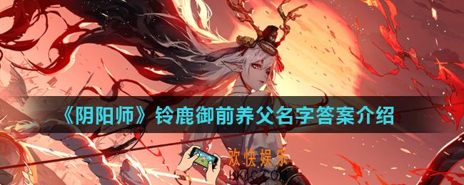 阴阳师铃鹿御前养父的姓氏为_阴阳师铃鹿御前养父名字答案介绍