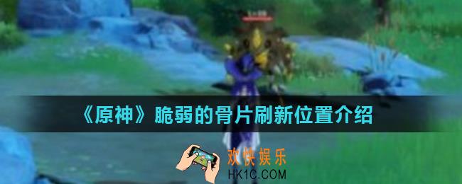 原神脆弱的骨片在哪里获得_脆弱的骨片刷新位置介绍