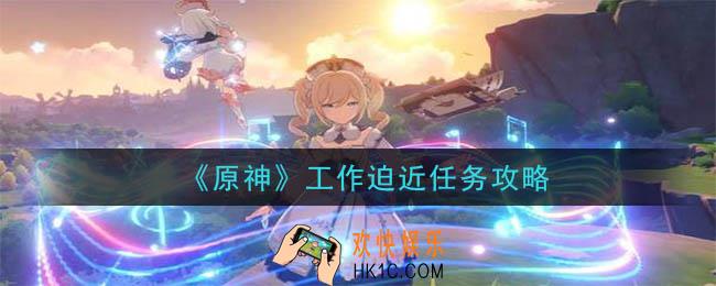 原神工作迫近任务怎么做_工作迫近任务攻略