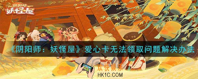 阴阳师妖怪屋爱心卡领取不了怎么办_爱心卡无法领取问题解决办法