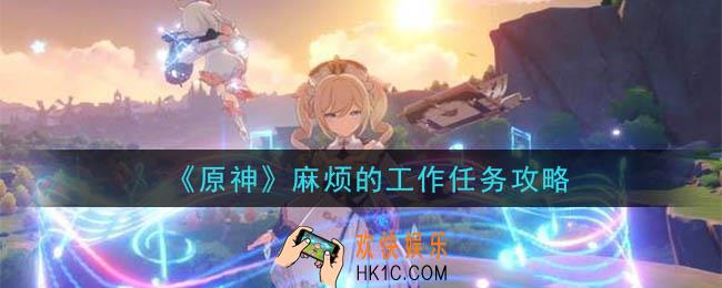 原神麻烦的工作任务怎么做_麻烦的工作任务攻略