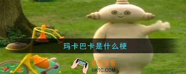 玛卡巴卡是什么梗_玛卡巴卡的意思以及出处介绍