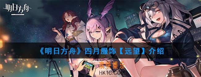 明日方舟四月新出的服饰什么样的_四月服饰【远望】介绍
