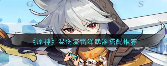 原神雷泽武器怎么搭配好_混伤流雷泽武器搭配推荐