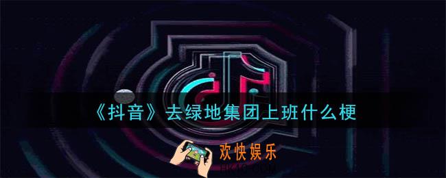 抖音去绿地集团上班是什么梗_去绿地集团上班意思及出处介绍