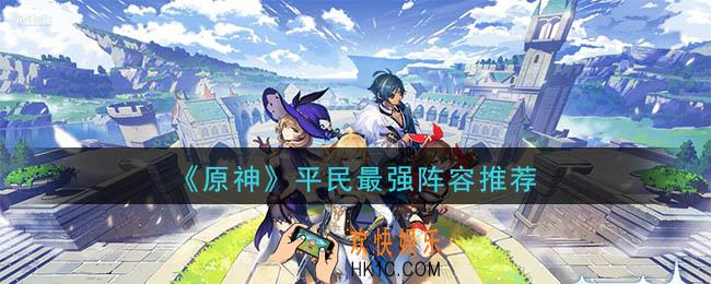 原神平民最强阵容是什么_平民最强阵容推荐