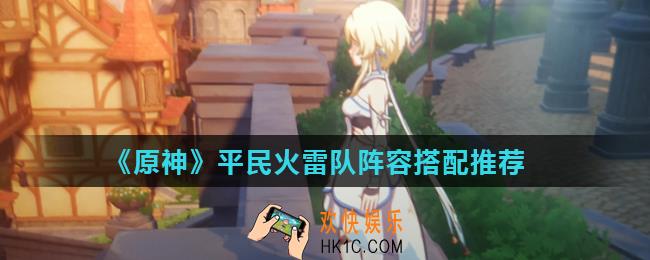 原神火雷元素阵容怎么玩_平民火雷队阵容搭配推荐