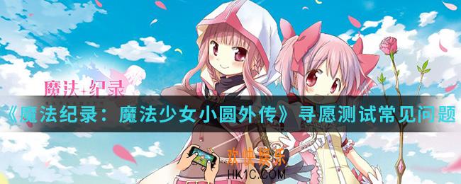 魔法纪录魔法少女小圆外传寻愿测试常见问题有哪些_寻愿测试常见问题