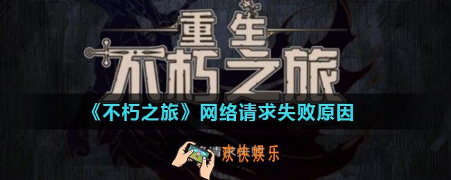 不朽之旅网络请求失败怎么办_网络请求失败原因