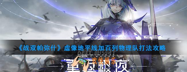 战双帕弥什物理队怎么打_虚像地平线加百列物理队打法攻略