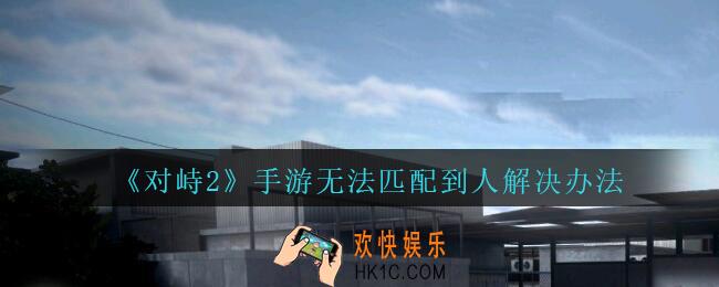 对峙2为什么匹配不到人_对峙2手游无法匹配到人解决办法