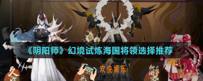阴阳师海国将领选什么比较好_幻境试炼海国将领选择推荐