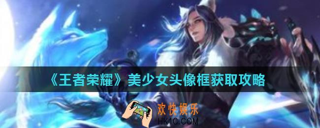 王者荣耀美少女头像框怎么获得_美少女头像框获取攻略