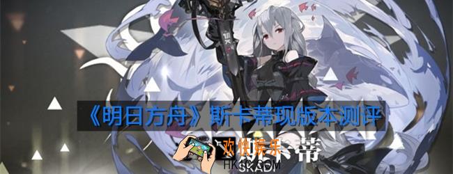 明日方舟斯卡蒂现版本有必要培养吗_斯卡蒂现版本培养建议