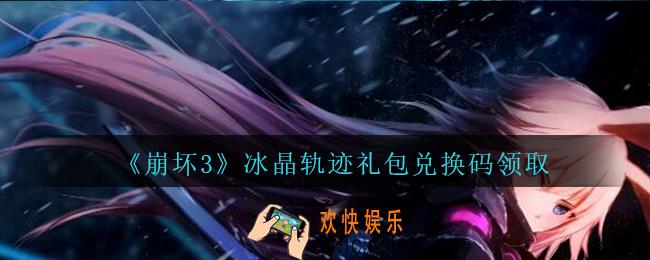 崩坏3手游冰晶轨迹礼包兑换码哪里领_CDK礼包领取地址2020