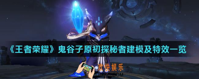 王者荣耀鬼谷子原初探秘者特效怎么样_鬼谷子原初探秘者建模及特效一览