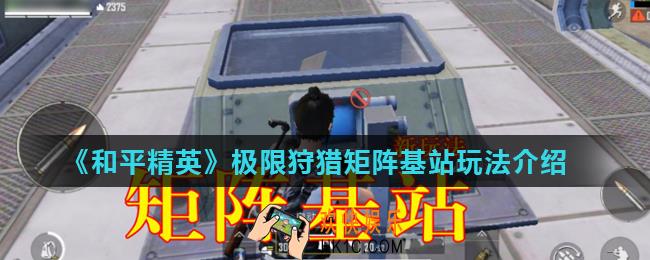 和平精英极限追猎矩阵基站怎么玩_极限追猎矩阵基站玩法介绍