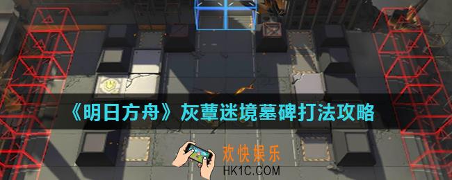 明日方舟灰蕈迷境墓碑怎么打_灰蕈迷境墓碑打法攻略