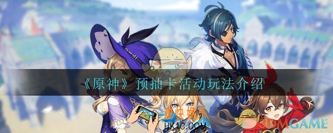 原神预抽卡活动玩法介绍_原神预抽卡活动怎么玩