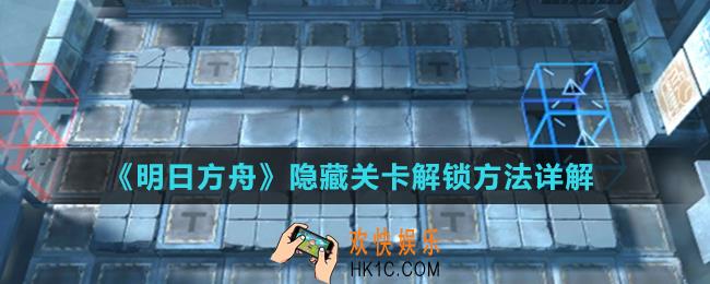 明日方舟最新隐藏关卡怎么解锁_隐藏关卡解锁方法详解