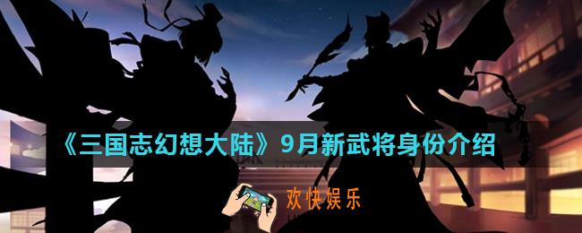 三国志幻想大陆新武将是谁_9月新武将身份介绍