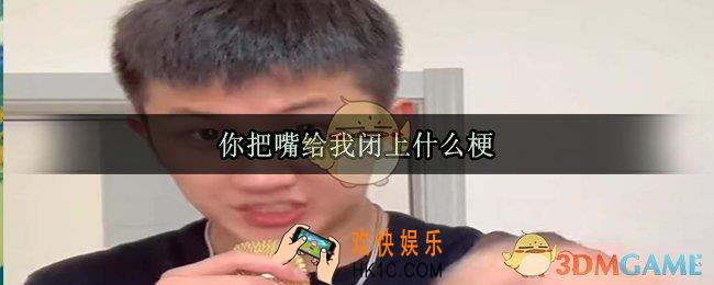 你把嘴给我闭上什么梗_你把嘴给我闭上出处来源