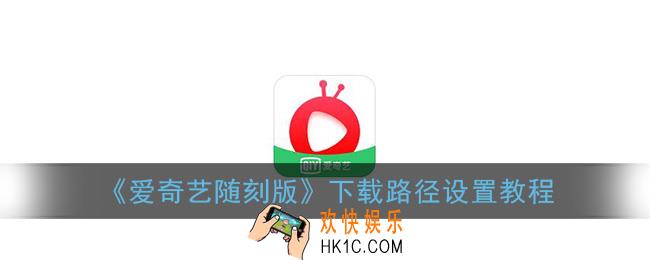 爱奇艺随刻版怎么改储存路径_下载路径设置教程