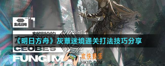 明日方舟刻俄柏的灰蕈迷境开局怎么打_灰蕈迷境通关打法技巧分享