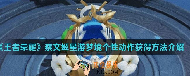王者荣耀蔡文姬星游梦境动作怎么样_蔡文姬星游梦境个性动作获得方法介绍