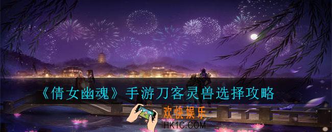 倩女幽魂手游刀客灵兽怎么选择选择攻略_刀客灵兽选择攻略