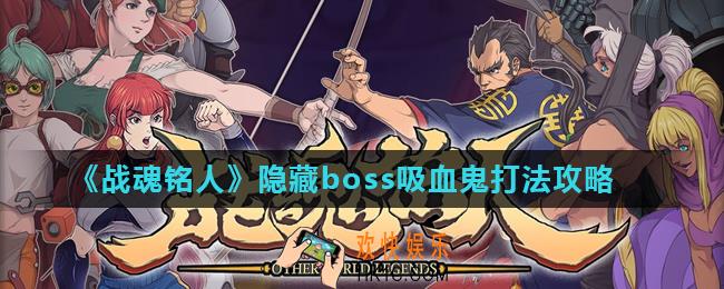 战魂铭人隐藏boss吸血鬼怎么打_隐藏boss吸血鬼打法攻略