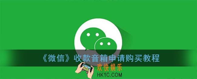 微信收款喇叭怎么申请_微信收款音箱申请购买教程